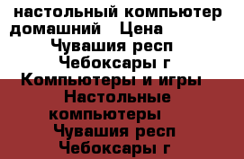  настольный компьютер домашний › Цена ­ 3 000 - Чувашия респ., Чебоксары г. Компьютеры и игры » Настольные компьютеры   . Чувашия респ.,Чебоксары г.